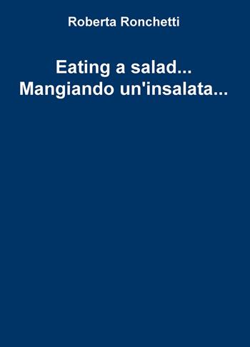 Eating a salad... Mangiando un'insalata... - Roberta Ronchetti - Libro ilmiolibro self publishing 2019, La community di ilmiolibro.it | Libraccio.it