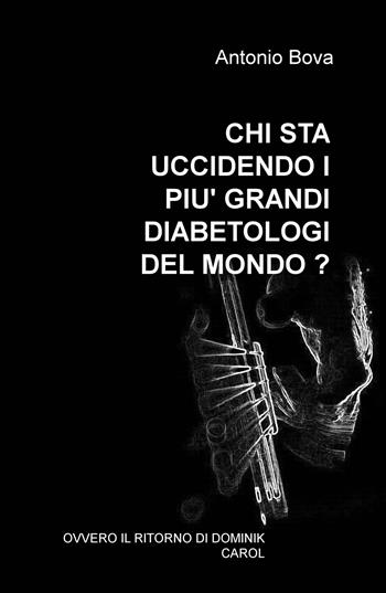 Chi sta uccidendo i più grandi diabetologi del mondo? Ovvero il ritorno di Dominik Carol - Antonio Bova - Libro ilmiolibro self publishing 2019, La community di ilmiolibro.it | Libraccio.it