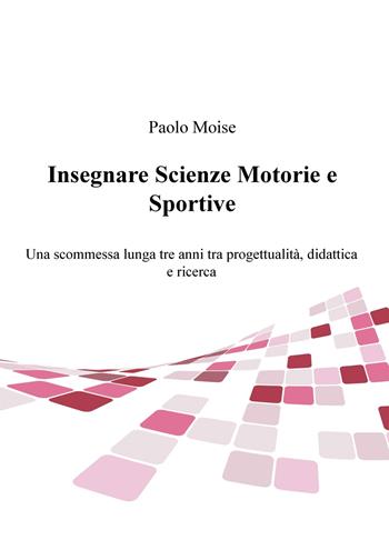 Insegnare scienze motorie e sportive. Una scommessa lunga tre anni tra progettualità, didattica e ricerca - Paolo Moise - Libro ilmiolibro self publishing 2019, La community di ilmiolibro.it | Libraccio.it