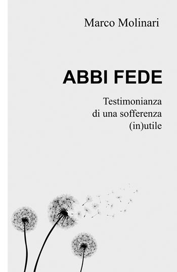 Abbi fede. Testimonianza di una sofferenza (in)utile - Marco Molinari - Libro ilmiolibro self publishing 2019, La community di ilmiolibro.it | Libraccio.it