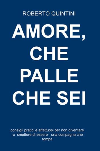 Amore, che palle che sei. Consigli pratici e affettuosi per non diventare - o smettere di essere - una compagna che rompe - Roberto Quintini - Libro ilmiolibro self publishing 2019, La community di ilmiolibro.it | Libraccio.it