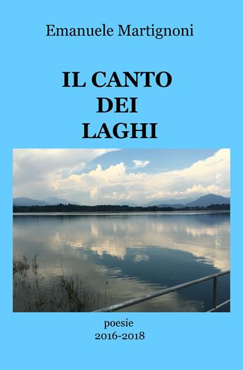 Il canto dei laghi. Poesie 2016-2018 - Emanuele Martignoni - Libro ilmiolibro self publishing 2019, La community di ilmiolibro.it | Libraccio.it