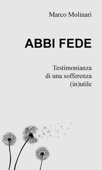 Abbi fede. Testimonianza di una sofferenza (in)utile - Marco Molinari - Libro ilmiolibro self publishing 2019, La community di ilmiolibro.it | Libraccio.it
