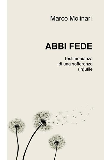 Abbi fede. Testimonianza di una sofferenza (in)utile - Marco Molinari - Libro ilmiolibro self publishing 2019, La community di ilmiolibro.it | Libraccio.it