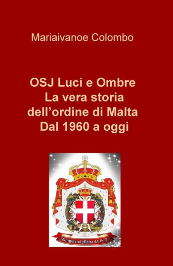 OSJ luci e ombre. La vera storia dell'ordine di Malta. Dal 1960 a oggi - Mariaivanoe Colombo - Libro ilmiolibro self publishing 2019, La community di ilmiolibro.it | Libraccio.it