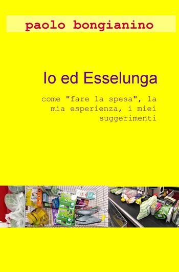 Io ed Esselunga. «Come fare la spesa», la mia esperienza, i miei suggerimenti - Paolo Bongianino - Libro ilmiolibro self publishing 2019, La community di ilmiolibro.it | Libraccio.it