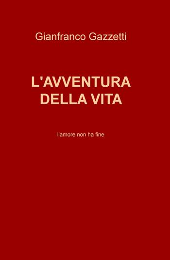 L' avventura della vita. L'amore non ha fine - Gianfranco Gazzetti - Libro ilmiolibro self publishing 2019, La community di ilmiolibro.it | Libraccio.it
