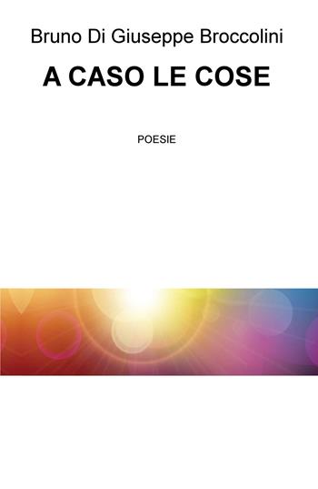 A caso le cose - Bruno Di Giuseppe Broccolini - Libro ilmiolibro self publishing 2019, La community di ilmiolibro.it | Libraccio.it