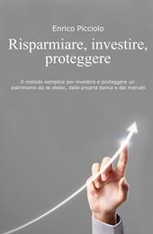 Risparmiare, investire, proteggere. Il metodo semplice per investire e proteggere un patrimonio da se stessi, dalla propria banca e dai mercati