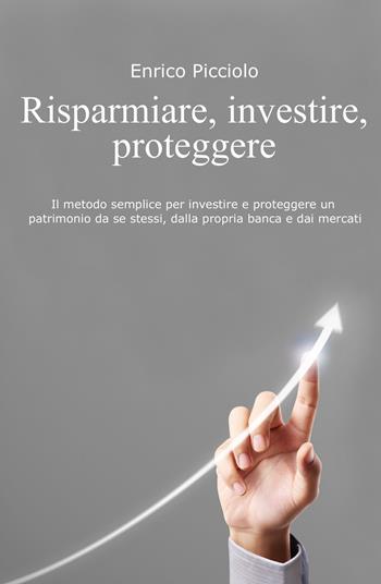 Risparmiare, investire, proteggere. Il metodo semplice per investire e proteggere un patrimonio da se stessi, dalla propria banca e dai mercati - Enrico Picciolo - Libro ilmiolibro self publishing 2019, La community di ilmiolibro.it | Libraccio.it