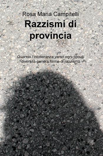 Razzismi di provincia. Quando l'intolleranza verso ogni tipo di diversità genera forme di razzismo - Rosa Maria Campitelli - Libro ilmiolibro self publishing 2019, La community di ilmiolibro.it | Libraccio.it