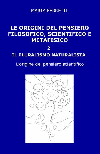 Le origini del pensiero filosofico, scientifico e metafisico. Vol. 2: pluralismo naturalista. L'origine del pensiero scientifico, Il. - Marta Ferretti - Libro ilmiolibro self publishing 2019, La community di ilmiolibro.it | Libraccio.it