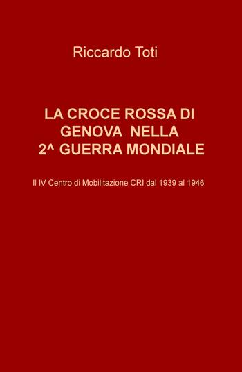 La Croce Rossa di Genova nella II guerra mondiale. Il IV Centro di Mobilitazione CRI dal 1939 al 1946 - Riccardo Toti - Libro ilmiolibro self publishing 2019, La community di ilmiolibro.it | Libraccio.it