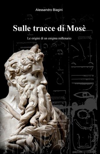 Sulle tracce di Mosè. Le origini di un enigma millenario - Alessandro Biagini - Libro ilmiolibro self publishing 2019, La community di ilmiolibro.it | Libraccio.it