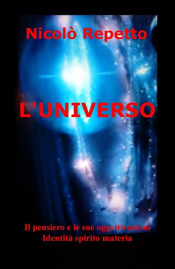 L' universo. Il pensiero e le sue oggettivazioni. Identità spirito materia - Nicolò Repetto - Libro ilmiolibro self publishing 2019, La community di ilmiolibro.it | Libraccio.it