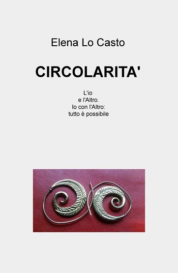 Circolarità. L'io e l'Altro. Io con l'Altro: tutto è possibile - Elena Lo Casto - Libro ilmiolibro self publishing 2019, La community di ilmiolibro.it | Libraccio.it