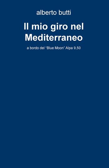 Il mio giro nel Mediterraneo. A bordo del «Blue Moon» Alpa 9,50 - Alberto Butti - Libro ilmiolibro self publishing 2020, La community di ilmiolibro.it | Libraccio.it