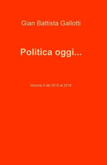 Politica oggi.... Vol. 2: Dal 2010 al 2018. - Gian Battista Gallotti - Libro ilmiolibro self publishing 2020, La community di ilmiolibro.it | Libraccio.it