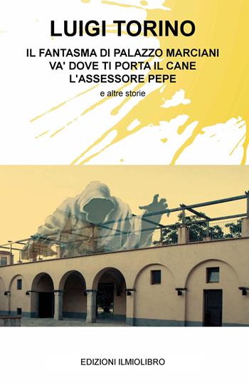 Il fantasma di Palazzo Marciani. Va' dove ti porta il cane. L'assessore Pepe e altre storie - Luigi Torino - Libro ilmiolibro self publishing 2020, La community di ilmiolibro.it | Libraccio.it