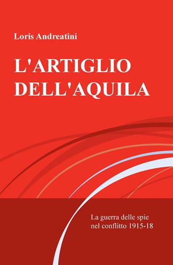 L' artiglio dell'aquila. La guerra delle spie nel conflitto 1915-18 - Loris Andreatini - Libro ilmiolibro self publishing 2020, La community di ilmiolibro.it | Libraccio.it