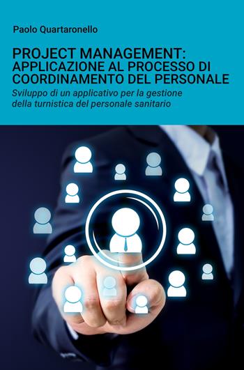 Project management: applicazione al processo di coordinamento del personale. Sviluppo di un applicativo per la gestione della turnistica del personale sanitario - Paolo Quartaronello - Libro ilmiolibro self publishing 2020, La community di ilmiolibro.it | Libraccio.it