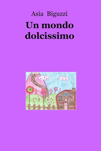 Un mondo dolcissimo - Asia Biguzzi - Libro ilmiolibro self publishing 2020, La community di ilmiolibro.it | Libraccio.it