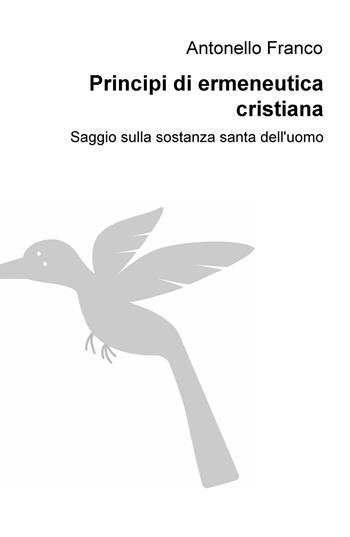 Principi di ermeneutica cristiana. Saggio sulla sostanza santa dell'uomo - Antonello Franco - Libro ilmiolibro self publishing 2020, La community di ilmiolibro.it | Libraccio.it