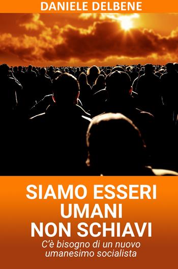 Siamo esseri umani non schiavi. C'è bisogno di un nuovo umanesimo socialista - Daniele Delbene - Libro ilmiolibro self publishing 2020, La community di ilmiolibro.it | Libraccio.it