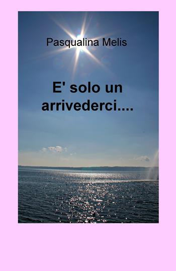 È solo un arrivederci... - Pasqualina Melis - Libro ilmiolibro self publishing 2020, La community di ilmiolibro.it | Libraccio.it