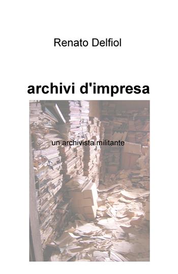 Archivi d'impresa. Un archivista militante - Renato Delfiol - Libro ilmiolibro self publishing 2020, La community di ilmiolibro.it | Libraccio.it