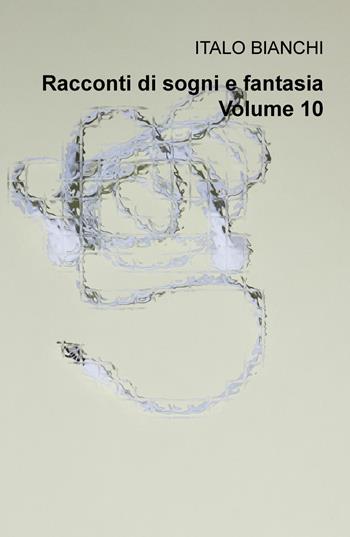 Racconti di sogni e fantasia. Vol. 10 - Italo Bianchi - Libro ilmiolibro self publishing 2020, La community di ilmiolibro.it | Libraccio.it
