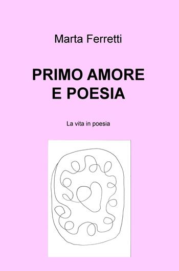 Primo amore e poesia. La vita in poesia - Marta Ferretti - Libro ilmiolibro self publishing 2020, La community di ilmiolibro.it | Libraccio.it