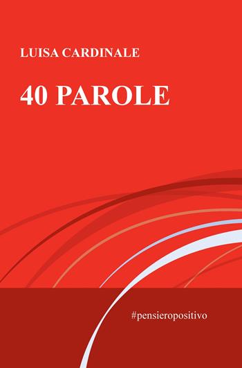 40 parole. #pensieropositivo - Luisa Cardinale - Libro ilmiolibro self publishing 2020, La community di ilmiolibro.it | Libraccio.it