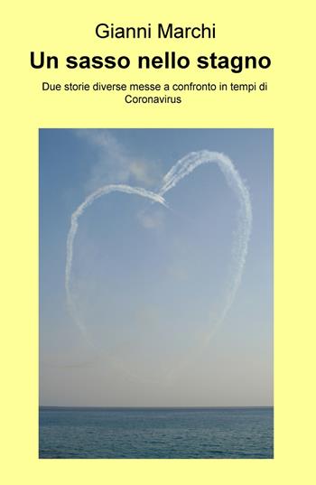 Un sasso nello stagno. Due storie diverse messe a confronto in tempi di Coronavirus - Gianni Marchi - Libro ilmiolibro self publishing 2020, La community di ilmiolibro.it | Libraccio.it