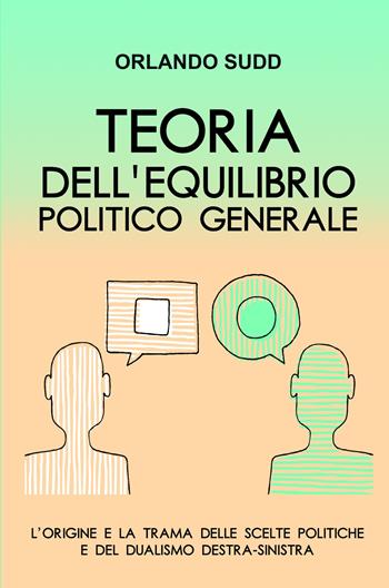 Teoria dell'equilibrio politico generale. L'origine e la trama delle scelte politiche e del dualismo destra-sinistra - Orlando Sudd - Libro ilmiolibro self publishing 2020, La community di ilmiolibro.it | Libraccio.it