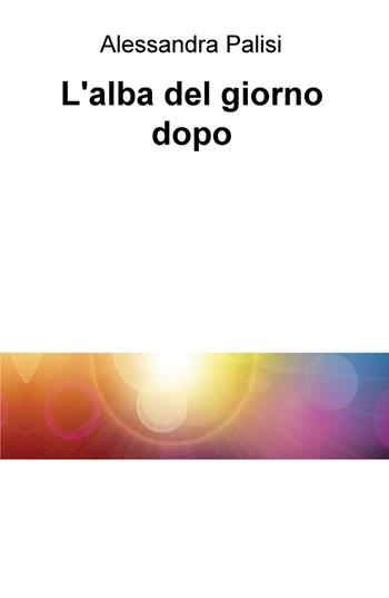 L' alba del giorno dopo - Alessandra Palisi - Libro ilmiolibro self publishing 2020, La community di ilmiolibro.it | Libraccio.it