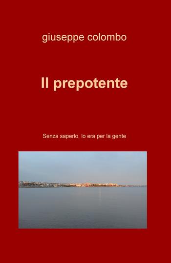 Il prepotente. Senza saperlo, lo era per la gente - Giuseppe Colombo - Libro ilmiolibro self publishing 2020, La community di ilmiolibro.it | Libraccio.it