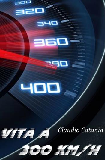 Vita a 300 km/h - Claudio Catania - Libro ilmiolibro self publishing 2020, La community di ilmiolibro.it | Libraccio.it