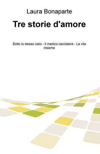 Tre storie d'amore: Sotto lo stesso cielo-Il medico cacciatore-La vita insieme - Laura Bonaparte - Libro ilmiolibro self publishing 2020, La community di ilmiolibro.it | Libraccio.it
