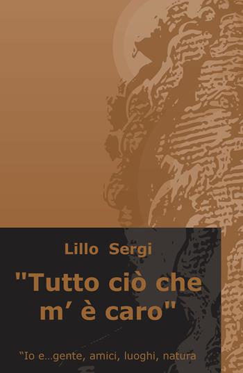 «Tutto ciò che m'è caro». Io e... gente, amici, luoghi, natura - Lillo Sergi - Libro ilmiolibro self publishing 2020, La community di ilmiolibro.it | Libraccio.it