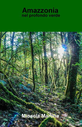 Amazzonia. Nel profondo verde - Micaela Martina - Libro ilmiolibro self publishing 2020, La community di ilmiolibro.it | Libraccio.it