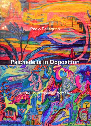 Psichedelia in opposition. Vol. 6: Psichedelia progressiva. - Paolo Pellegrino - Libro ilmiolibro self publishing 2020, La community di ilmiolibro.it | Libraccio.it