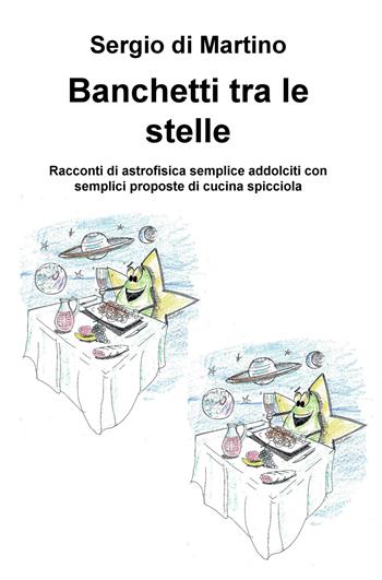 Banchetti tra le stelle. Racconti di astrofisica semplice addolciti con semplici proposte di cucina spicciola - Sergio Di Martino - Libro ilmiolibro self publishing 2020, La community di ilmiolibro.it | Libraccio.it