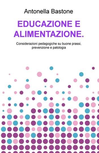 Educazione e alimentazione. Considerazioni pedagogiche su buone prassi, prevenzione e patologia - Antonella Bastone - Libro ilmiolibro self publishing 2020, La community di ilmiolibro.it | Libraccio.it