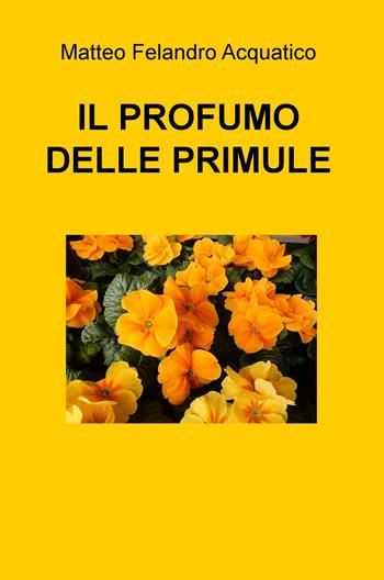 Il profumo delle primule - Matteo Felandro Acquatico - Libro ilmiolibro self publishing 2020, La community di ilmiolibro.it | Libraccio.it