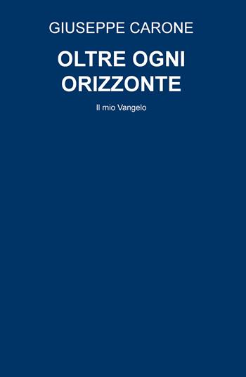 Oltre ogni orizzonte. Il mio Vangelo - Giuseppe Carone - Libro ilmiolibro self publishing 2020, La community di ilmiolibro.it | Libraccio.it