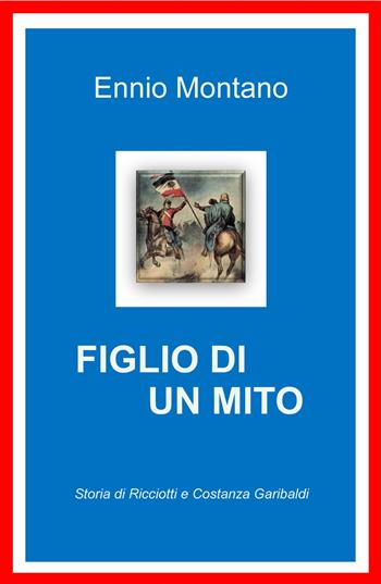 Figlio di un mito. Storia di Ricciotti e Costanza Garibaldi - Ennio Montano - Libro ilmiolibro self publishing 2020, La community di ilmiolibro.it | Libraccio.it