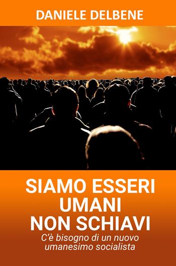 Siamo esseri umani non schiavi. C'è bisogno di un nuovo umanesimo socialista - Daniele Delbene - Libro ilmiolibro self publishing 2021, La community di ilmiolibro.it | Libraccio.it