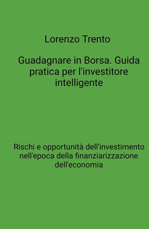 Guadagnare in Borsa. Guida pratica per l'investitore intelligente. Rischi e  opportunità dell'investimento nell'epoca della finanziarizzazione  dell'economia - Lorenzo Trento - Libro ilmiolibro self publishing 2021, La  community di ilmiolibro.it