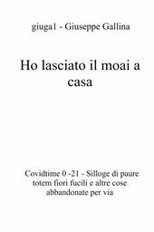 Ho lasciato il moai a casa. Covidtime 0 -21. Silloge di paure totem fiori fucili e altre cose abbandonate per via